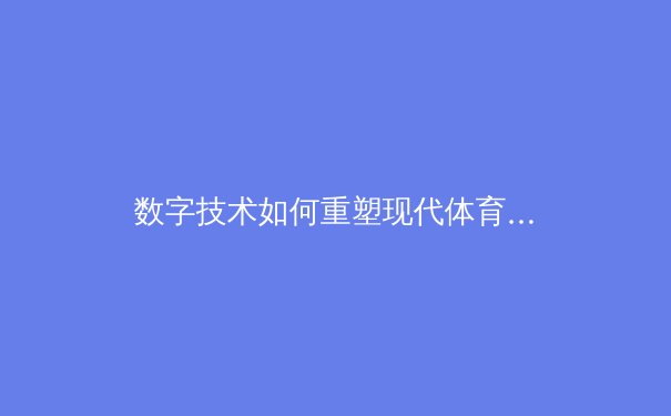 数字技术如何重塑现代体育竞技与观赛体验 - 4