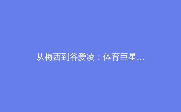 从梅西到谷爱凌：体育巨星IP的商业化革命与未来启示