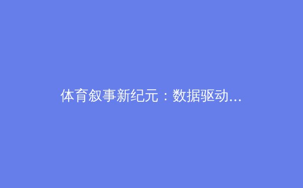 体育叙事新纪元：数据驱动、明星效应与粉丝经济的深度融合 - 3