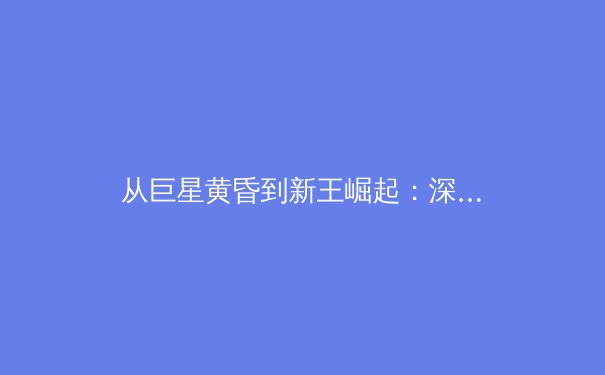 从巨星黄昏到新王崛起：深度解析全球体育产业的格局重塑与未来趋势 - 4