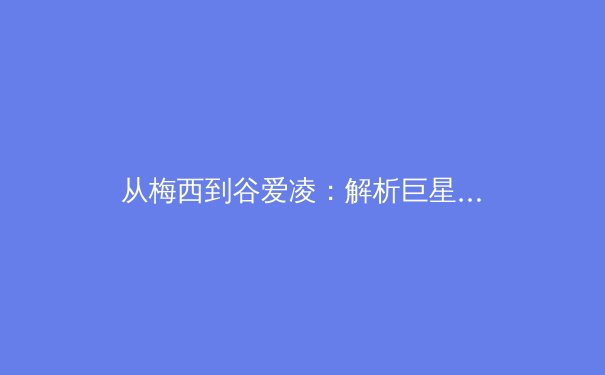 从梅西到谷爱凌：解析巨星光环下，当代体育明星商业价值的嬗变与挑战 - 3