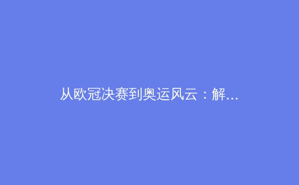 从欧冠决赛到奥运风云：解析现代体育商业帝国的资本博弈与技术革新 - 4