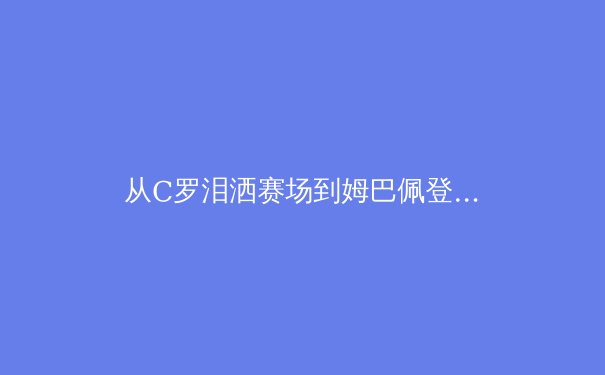 从C罗泪洒赛场到姆巴佩登顶：体育巨星迭代背后的商业逻辑与技术革命 - 3