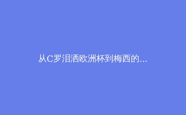 从C罗泪洒欧洲杯到梅西的美洲杯救赎：现代体育中超级巨星的心理学解读
